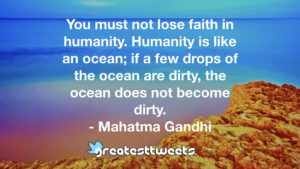 You must not lose faith in humanity. Humanity is like an ocean; if a few drops of the ocean are dirty, the ocean does not become dirty. - Mahatma Gandhi