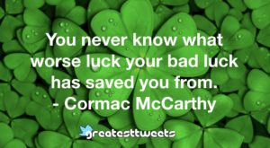 You never know what worse luck your bad luck has saved you from. - Cormac McCarthy
