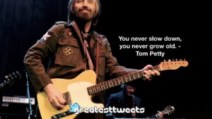 You never slow down, you never grow old. - Tom Petty