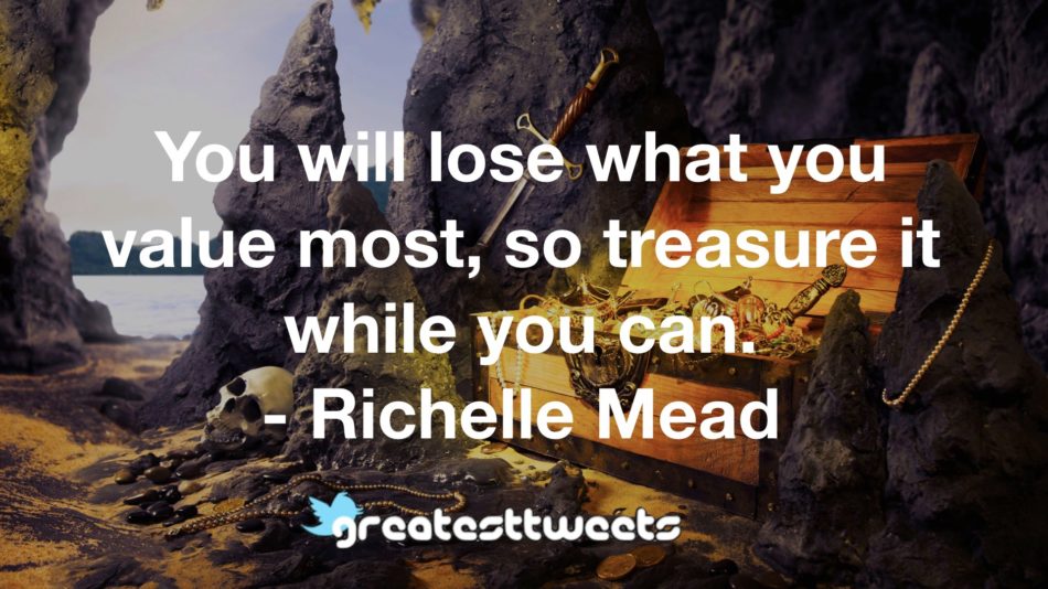 You will lose what you value most, so treasure it while you can. - Richelle Mead