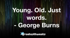 Young. Old. Just words. - George Burns