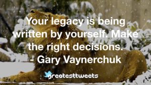 Your legacy is being written by yourself. Make the right decisions. - Gary Vaynerchuk