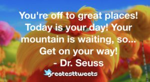 You're off to great places! Today is your day! Your mountain is waiting, so... Get on your way! - Dr. Seuss