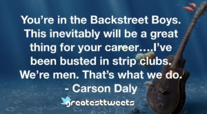 You’re in the Backstreet Boys. This inevitably will be a great thing for your career….I’ve been busted in strip clubs. We’re men. That’s what we do. - Carson Daly