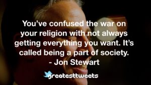 You’ve confused the war on your religion with not always getting everything you want. It’s called being a part of society. - Jon Stewart