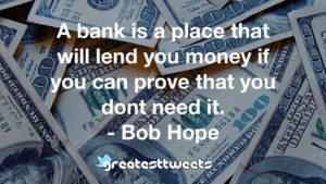 A bank is a place that will lend you money if you can prove that you dont need it. - Bob Hope