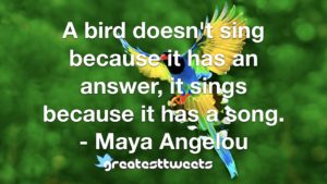 A bird doesn't sing because it has an answer, it sings because it has a song. - Maya Angelou