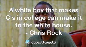 A white boy that makes C's in college can make it to the white house. - Chris Rock
