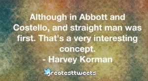 Although in Abbott and Costello, and straight man was first. That's a very interesting concept. - Harvey Korman