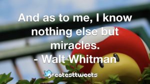 And as to me, I know nothing else but miracles. - Walt Whitman