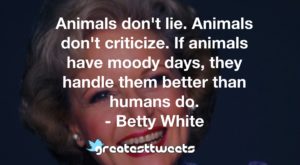 Animals don't lie. Animals don't criticize. If animals have moody days, they handle them better than humans do. - Betty White