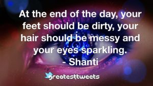 At the end of the day, your feet should be dirty, your hair should be messy and your eyes sparkling. - Shanti