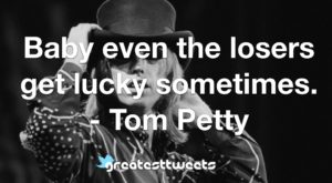 Baby even the losers get lucky sometimes. - Tom Petty