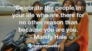 Celebrate the people in your life who are there for no other reason than because you are you. - Mandy Hale
