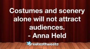 Costumes and scenery alone will not attract audiences. - Anna Held