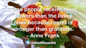 Dead people receive more flowers than the living ones because regret is stronger than gratitude. - Anne Frank