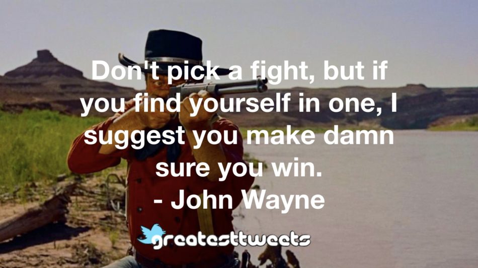 Don't pick a fight, but if you find yourself in one, I suggest you make damn sure you win. - John Wayne