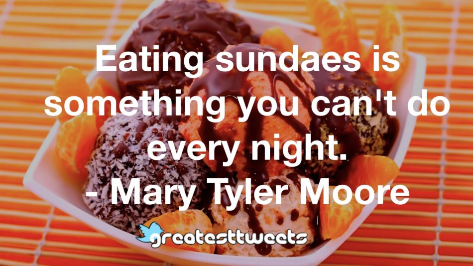 Eating sundaes is something you can't do every night. - Mary Tyler Moore