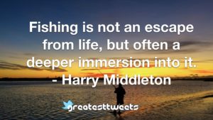Fishing is not an escape from life, but often a deeper immersion into it. - Harry Middleton