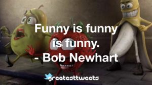 Funny is funny is funny. - Bob Newhart