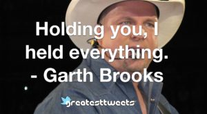 Holding you, I held everything. - Garth Brooks