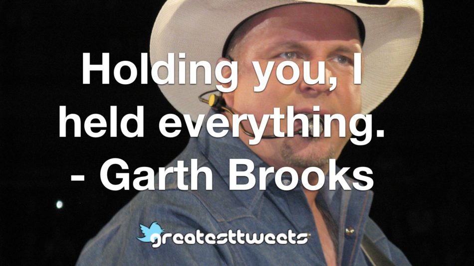 Holding you, I held everything. - Garth Brooks