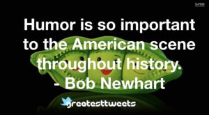 Humor is so important to the American scene throughout history. - Bob Newhart