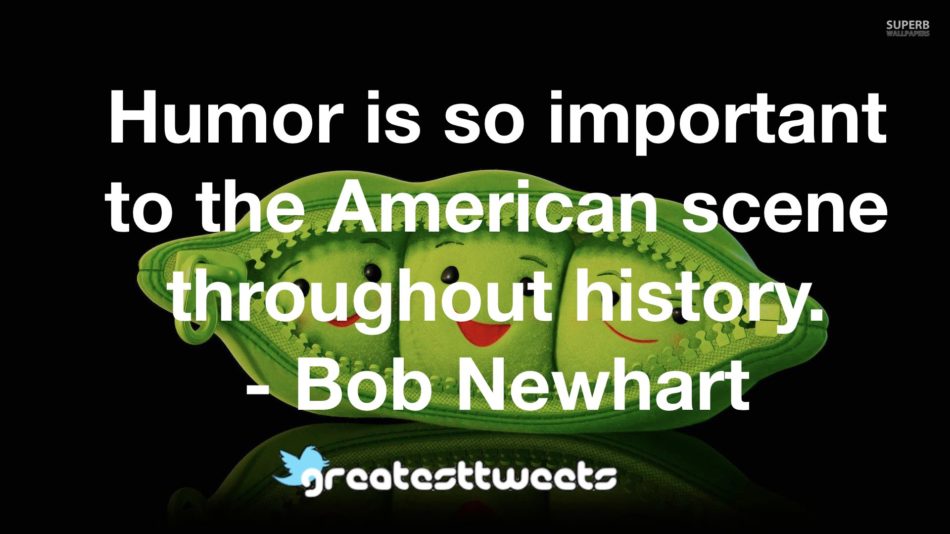 Humor is so important to the American scene throughout history. - Bob Newhart