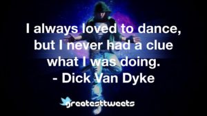 I always loved to dance, but I never had a clue what I was doing. - Dick Van Dyke