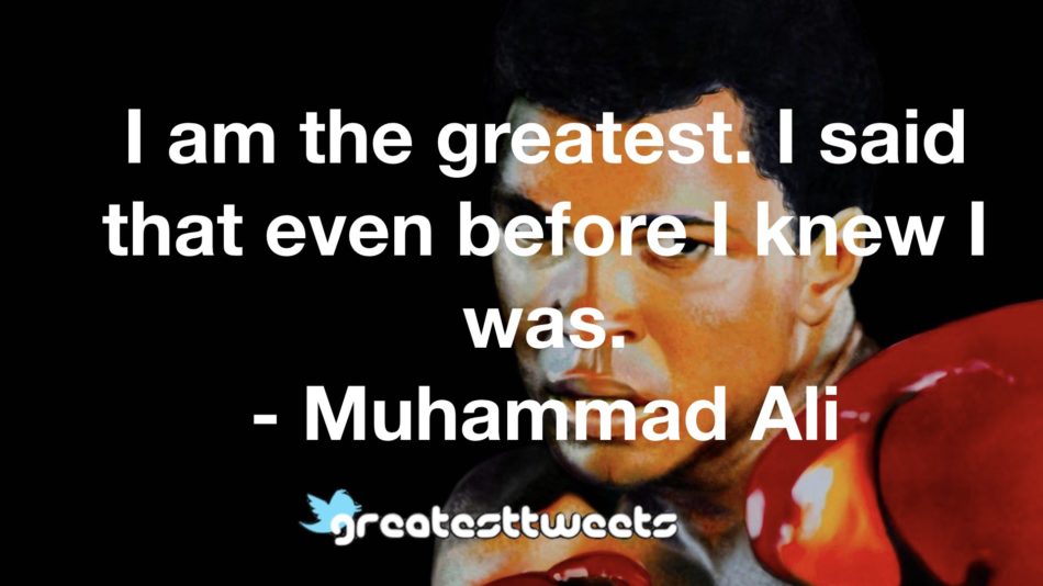 I am the greatest. I said that even before I knew I was. - Muhammad Ali