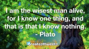 I am the wisest man alive, for I know one thing, and that is that I know nothing. - Plato