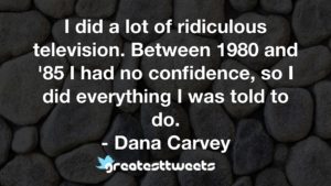 I did a lot of ridiculous television. Between 1980 and '85 I had no confidence, so I did everything I was told to do. - Dana Carvey