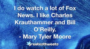 I do watch a lot of Fox News. I like Charles Krauthammer and Bill O’Reilly. - Mary Tyler Moore