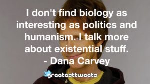 I don't find biology as interesting as politics and humanism. I talk more about existential stuff. - Dana Carvey