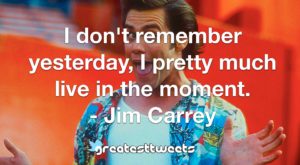 I don't remember yesterday, I pretty much live in the moment. - Jim Carrey