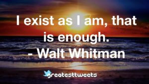 I exist as I am, that is enough. - Walt Whitman