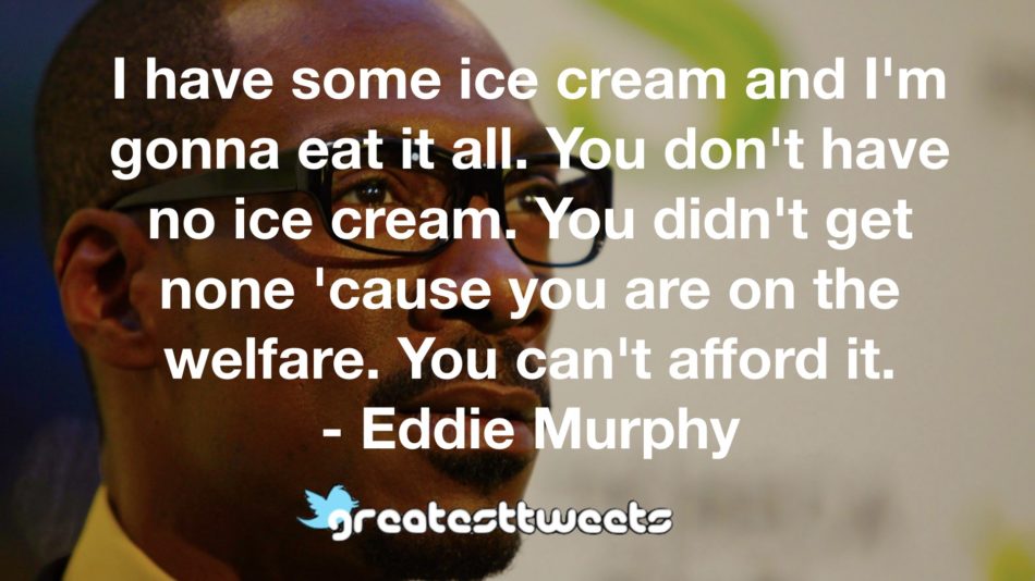 I have some ice cream and I'm gonna eat it all. You don't have no ice cream. You didn't get none 'cause you are on the welfare. You can't afford it. - Eddie Murphy