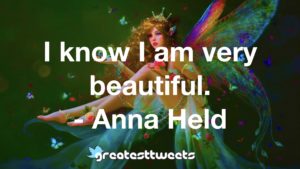 I know I am very beautiful. - Anna Held