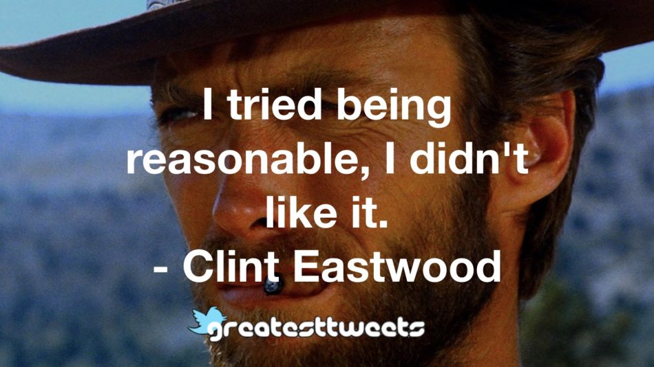 I tried being reasonable, I didn't like it. - Clint Eastwood