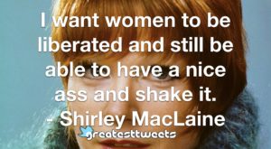 I want women to be liberated and still be able to have a nice ass and shake it. - Shirley MacLaine