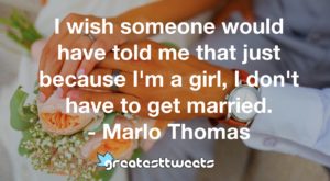 I wish someone would have told me that just because I'm a girl, I don't have to get married. - Marlo Thomas