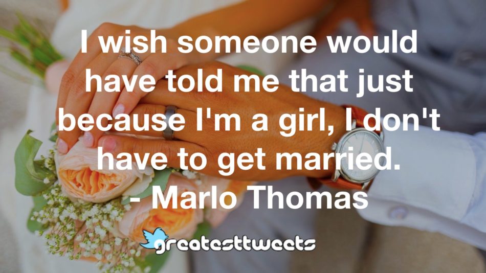 I wish someone would have told me that just because I'm a girl, I don't have to get married. - Marlo Thomas