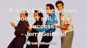 If a book about failures doesn't sell, is it a success? - Jerry Seinfeld