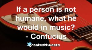 If a person is not humane, what he would in music? - Confucius