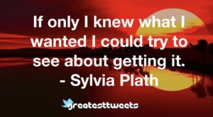 If only I knew what I wanted I could try to see about getting it. - Sylvia Plath