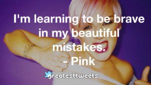 I'm learning to be brave in my beautiful mistakes. - Pink