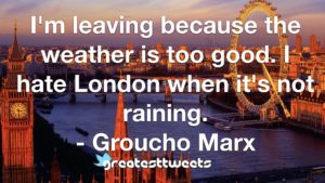 I'm leaving because the weather is too good. I hate London when it's not raining. - Groucho Marx