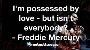I'm possessed by love - but isn't everybody? - Freddie Mercury