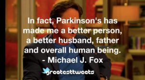 In fact, Parkinson's has made me a better person, a better husband, father and overall human being. - Michael J. Fox
