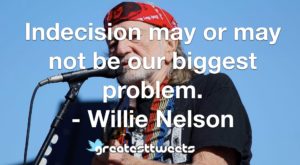 Indecision may or may not be our biggest problem. - Willie Nelson